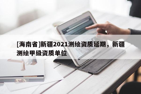[海南省]新疆2021測繪資質延期，新疆測繪甲級資質單位