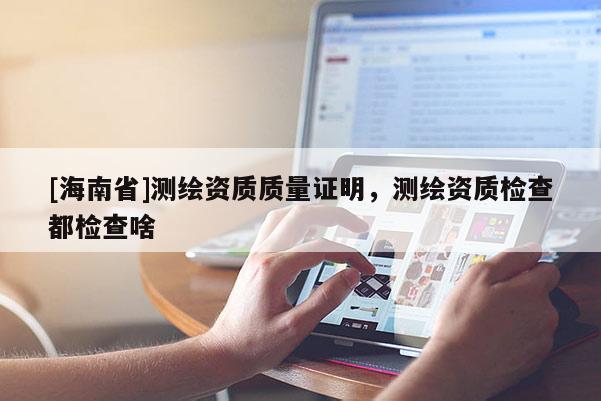 [海南省]測繪資質(zhì)質(zhì)量證明，測繪資質(zhì)檢查都檢查啥