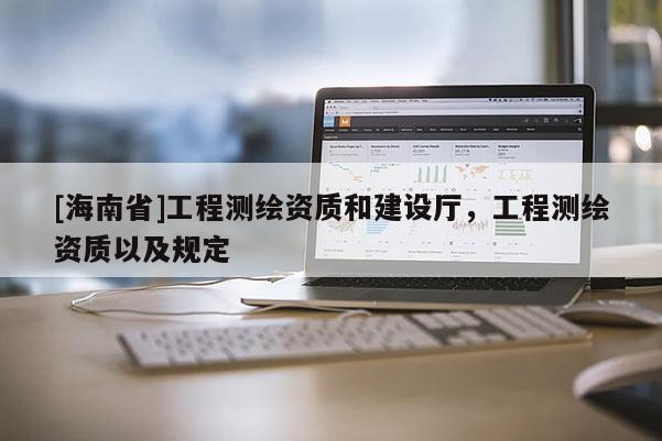 [海南省]工程測繪資質和建設廳，工程測繪資質以及規定