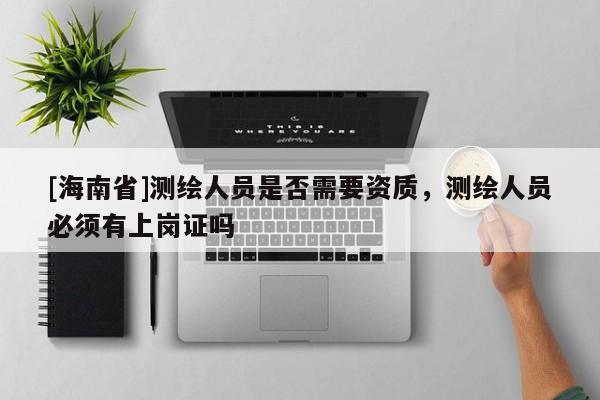 [海南省]測繪人員是否需要資質，測繪人員必須有上崗證嗎