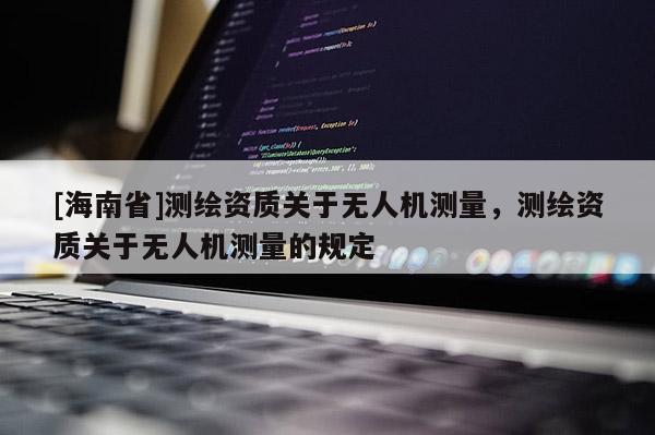 [海南省]測繪資質關于無人機測量，測繪資質關于無人機測量的規定