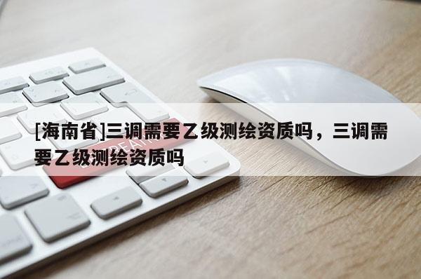 [海南省]三調需要乙級測繪資質嗎，三調需要乙級測繪資質嗎