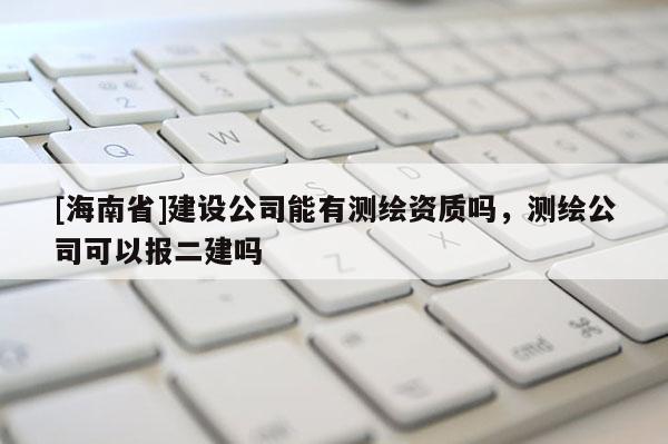 [海南省]建設公司能有測繪資質嗎，測繪公司可以報二建嗎