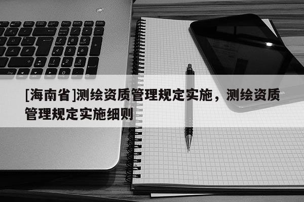 [海南省]測繪資質(zhì)管理規(guī)定實施，測繪資質(zhì)管理規(guī)定實施細(xì)則