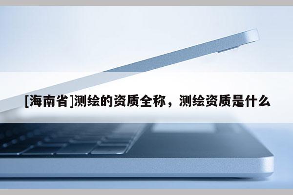 [海南省]測繪的資質全稱，測繪資質是什么