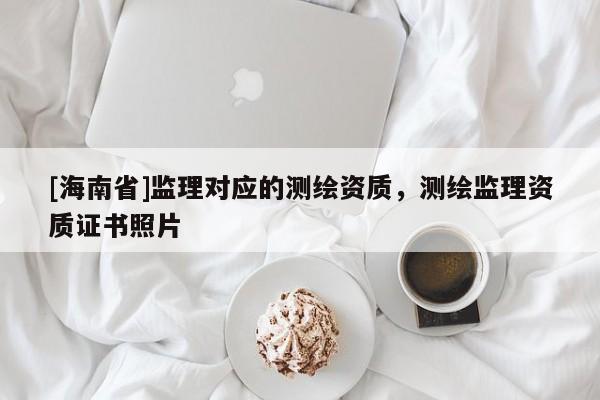 [海南省]監(jiān)理對(duì)應(yīng)的測(cè)繪資質(zhì)，測(cè)繪監(jiān)理資質(zhì)證書(shū)照片