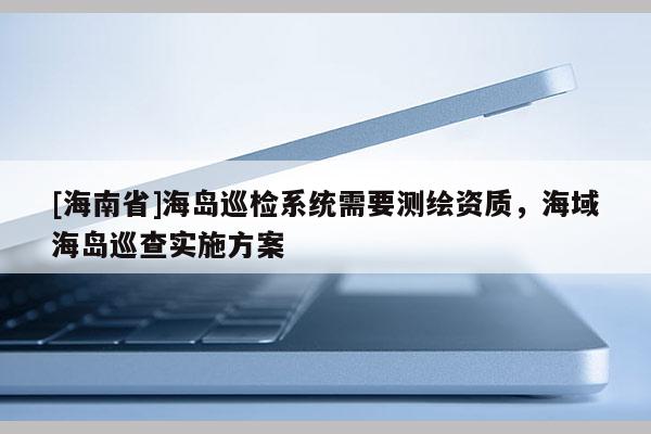[海南省]海島巡檢系統需要測繪資質，海域海島巡查實施方案
