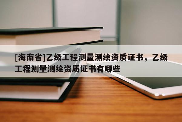[海南省]乙級工程測量測繪資質證書，乙級工程測量測繪資質證書有哪些