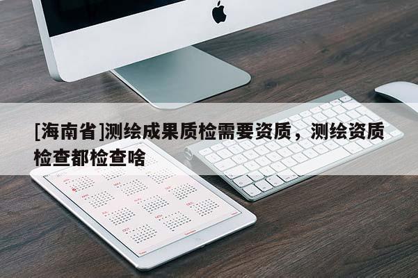 [海南省]測繪成果質檢需要資質，測繪資質檢查都檢查啥