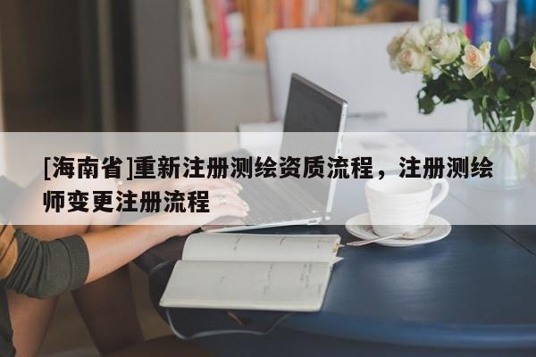 [海南省]重新注冊測繪資質流程，注冊測繪師變更注冊流程
