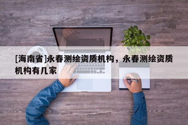 [海南省]永春測繪資質(zhì)機(jī)構(gòu)，永春測繪資質(zhì)機(jī)構(gòu)有幾家