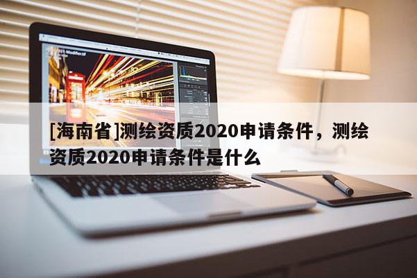 [海南省]測繪資質2020申請條件，測繪資質2020申請條件是什么