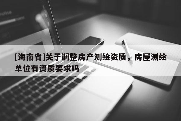 [海南省]關于調整房產測繪資質，房屋測繪單位有資質要求嗎