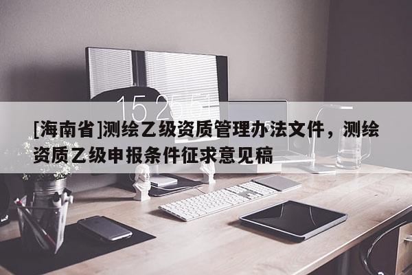 [海南省]測繪乙級資質(zhì)管理辦法文件，測繪資質(zhì)乙級申報條件征求意見稿