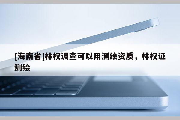 [海南省]林權(quán)調(diào)查可以用測繪資質(zhì)，林權(quán)證測繪