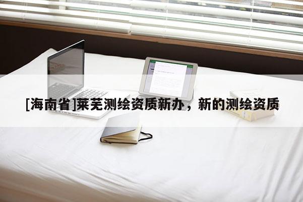 [海南省]萊蕪測繪資質新辦，新的測繪資質