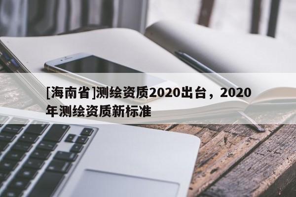 [海南省]測繪資質2020出臺，2020年測繪資質新標準
