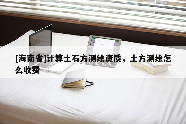 [海南省]計算土石方測繪資質，土方測繪怎么收費