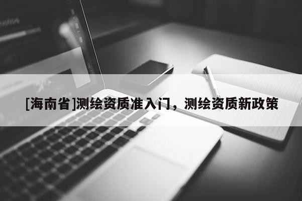 [海南省]測繪資質準入門，測繪資質新政策
