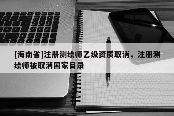[海南省]注冊測繪師乙級資質取消，注冊測繪師被取消國家目錄
