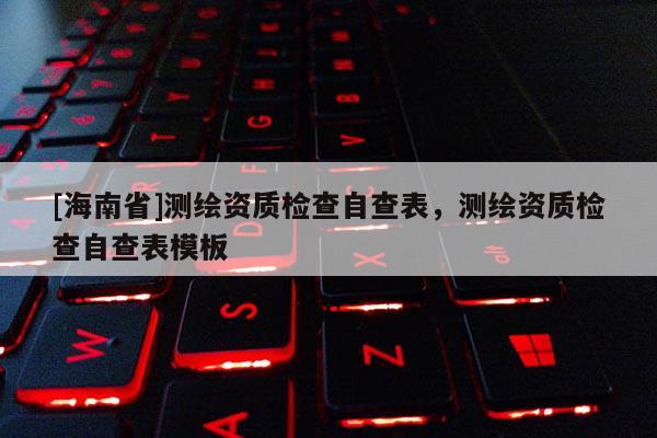 [海南省]測繪資質檢查自查表，測繪資質檢查自查表模板