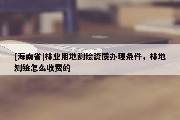 [海南省]林業用地測繪資質辦理條件，林地測繪怎么收費的