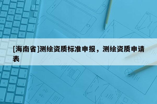 [海南省]測繪資質標準申報，測繪資質申請表