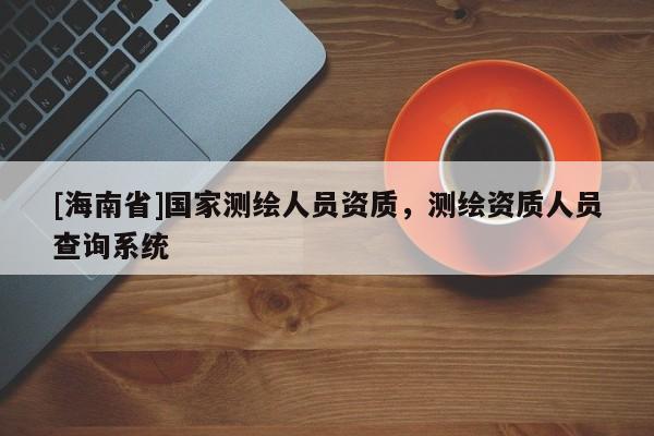[海南省]國家測繪人員資質(zhì)，測繪資質(zhì)人員查詢系統(tǒng)