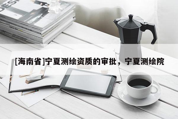 [海南省]寧夏測繪資質的審批，寧夏測繪院