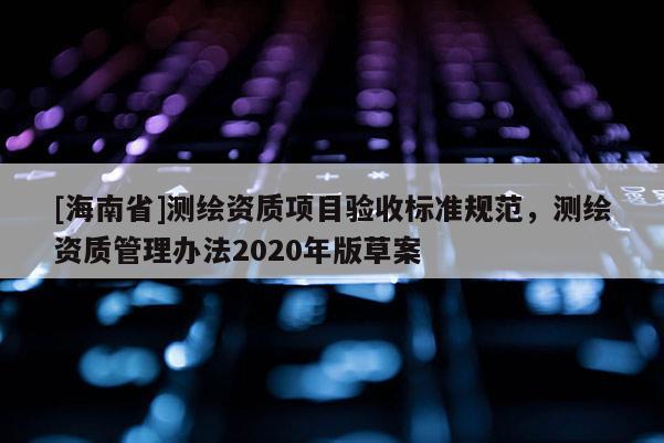 [海南省]測繪資質項目驗收標準規范，測繪資質管理辦法2020年版草案