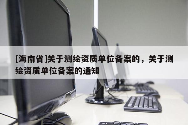 [海南省]關于測繪資質單位備案的，關于測繪資質單位備案的通知