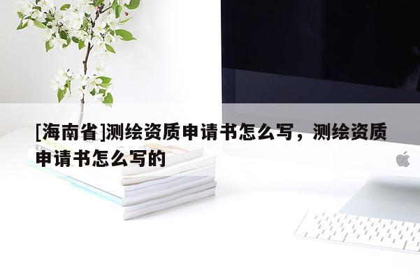 [海南省]測繪資質申請書怎么寫，測繪資質申請書怎么寫的