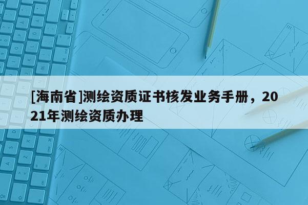 [海南省]測(cè)繪資質(zhì)證書核發(fā)業(yè)務(wù)手冊(cè)，2021年測(cè)繪資質(zhì)辦理