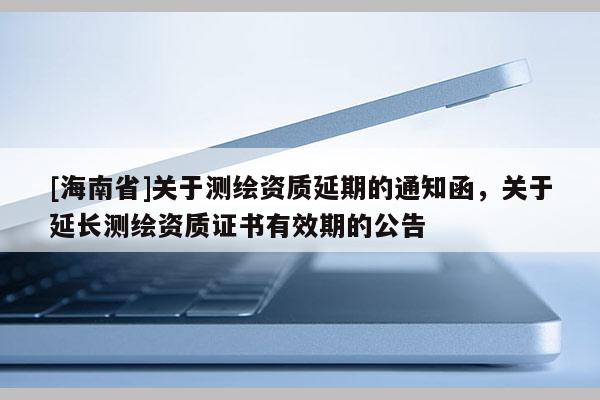 [海南省]關于測繪資質延期的通知函，關于延長測繪資質證書有效期的公告