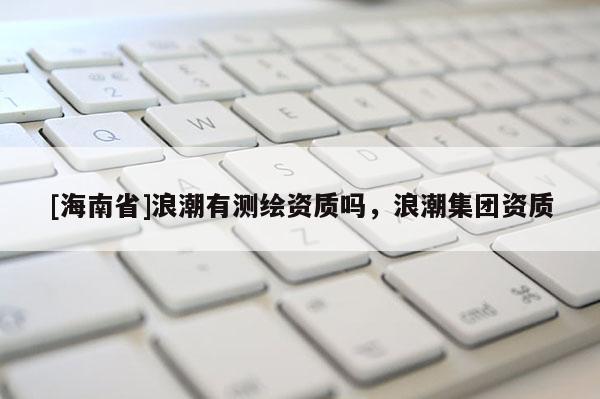 [海南省]浪潮有測繪資質嗎，浪潮集團資質