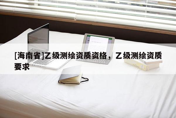 [海南省]乙級測繪資質資格，乙級測繪資質要求