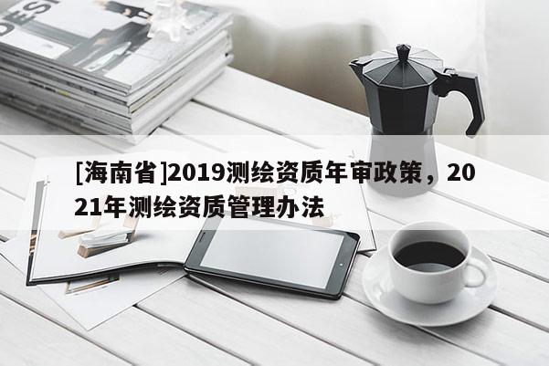 [海南省]2019測繪資質年審政策，2021年測繪資質管理辦法