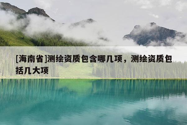 [海南省]測繪資質包含哪幾項，測繪資質包括幾大項
