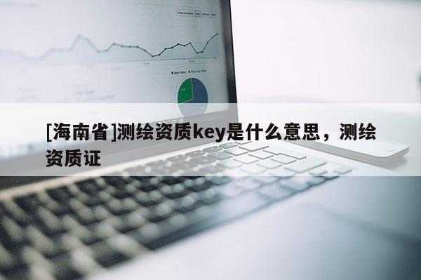 [海南省]測(cè)繪資質(zhì)key是什么意思，測(cè)繪資質(zhì)證
