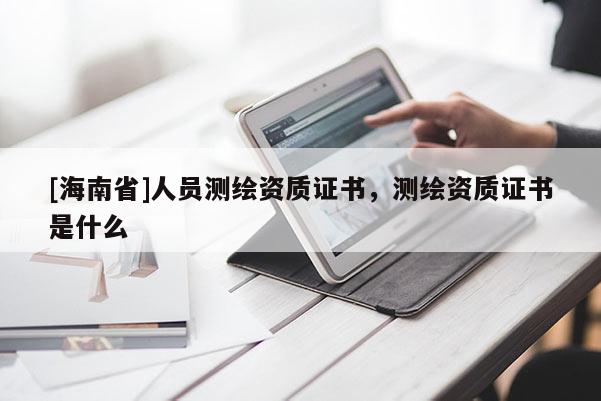 [海南省]人員測繪資質(zhì)證書，測繪資質(zhì)證書是什么