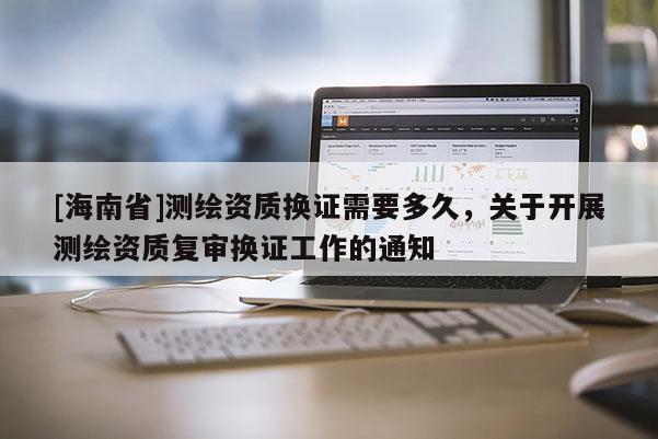 [海南省]測繪資質換證需要多久，關于開展測繪資質復審換證工作的通知