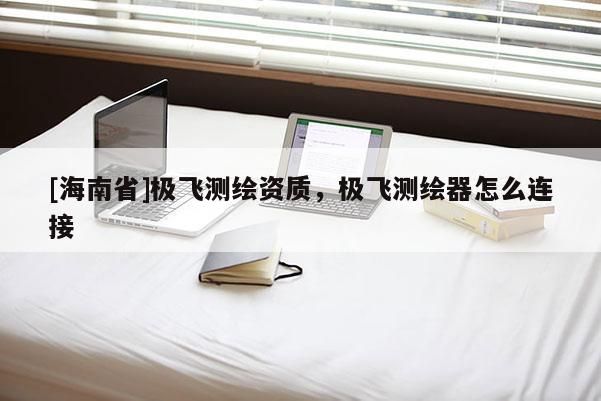 [海南省]極飛測繪資質(zhì)，極飛測繪器怎么連接