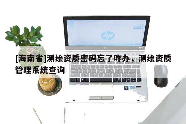 [海南省]測繪資質(zhì)密碼忘了咋辦，測繪資質(zhì)管理系統(tǒng)查詢