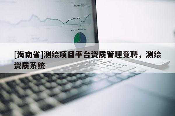 [海南省]測繪項目平臺資質管理竟聘，測繪資質系統