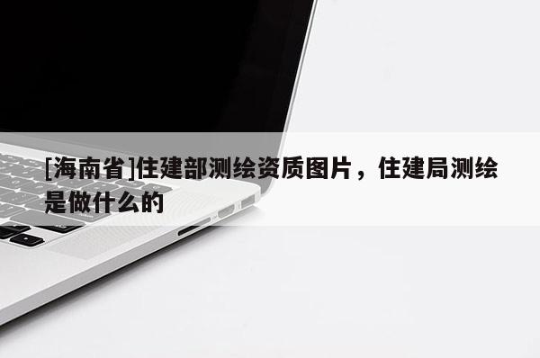 [海南省]住建部測(cè)繪資質(zhì)圖片，住建局測(cè)繪是做什么的