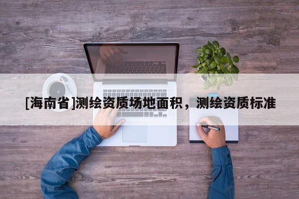 [海南省]測繪資質場地面積，測繪資質標準