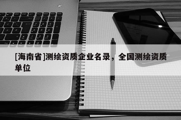 [海南省]測繪資質企業名錄，全國測繪資質單位