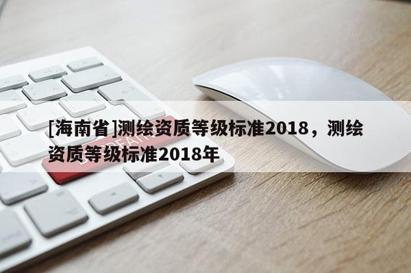[海南省]測繪資質等級標準2018，測繪資質等級標準2018年
