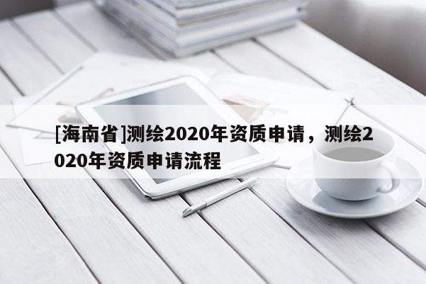 [海南省]測繪2020年資質申請，測繪2020年資質申請流程