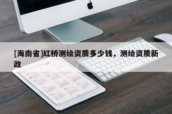 [海南省]紅橋測繪資質(zhì)多少錢，測繪資質(zhì)新政